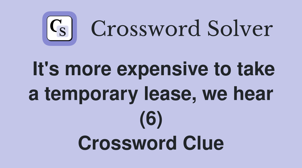 It's more expensive to take a temporary lease, we hear (6) Crossword Clue