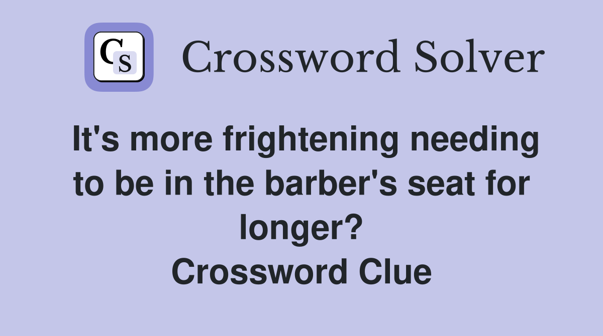 It's more frightening needing to be in the barber's seat for longer? Crossword Clue