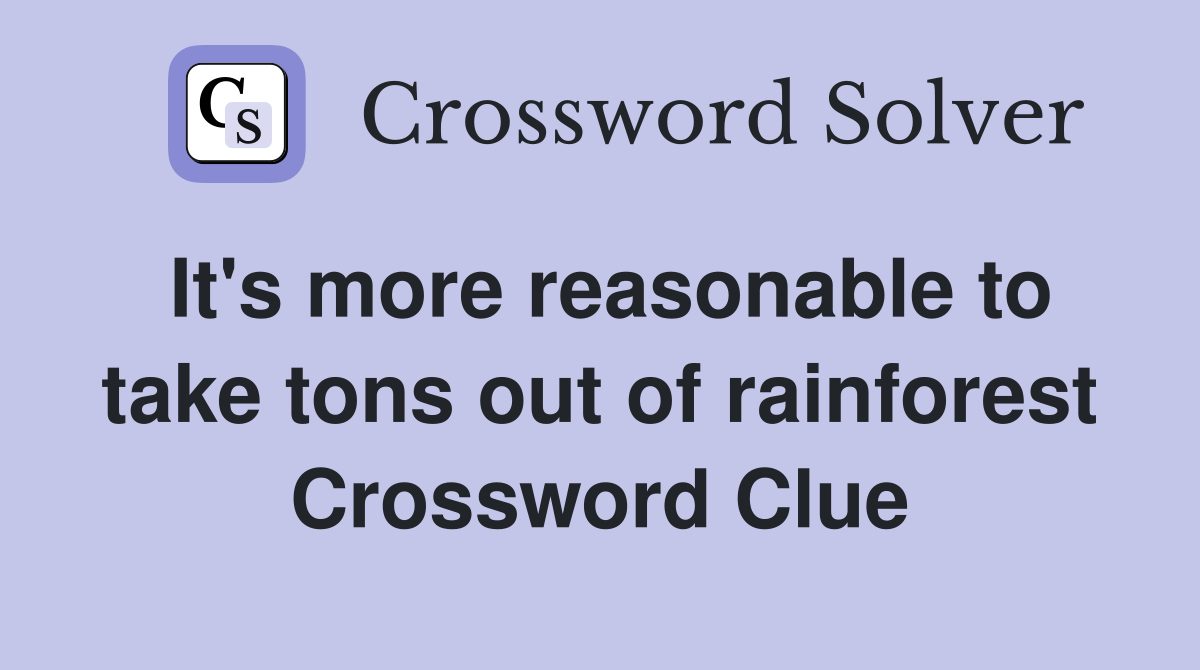 It's more reasonable to take tons out of rainforest Crossword Clue