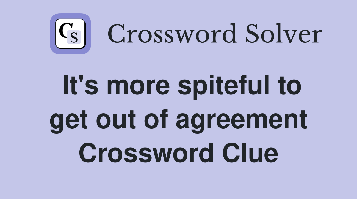 It's more spiteful to get out of agreement Crossword Clue