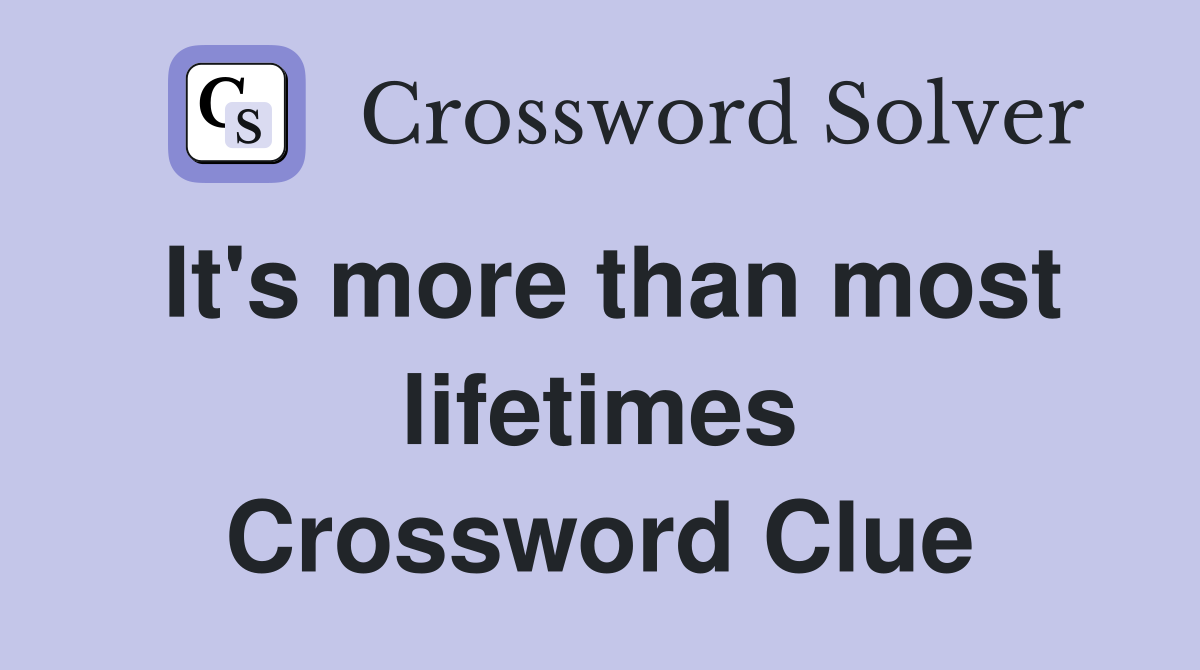 It's more than most lifetimes Crossword Clue