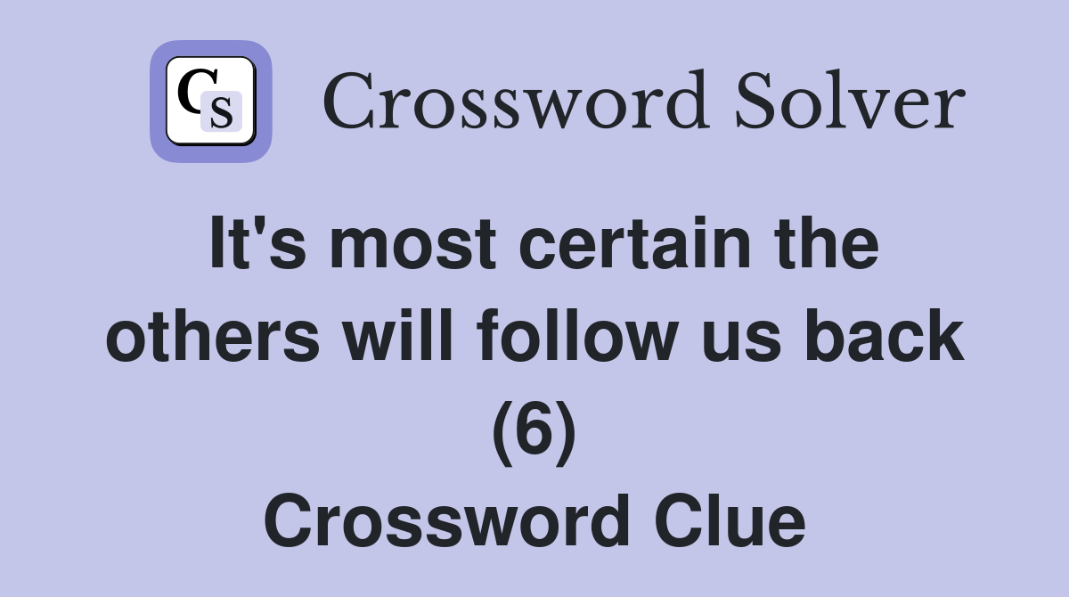 It's most certain the others will follow us back (6) Crossword Clue