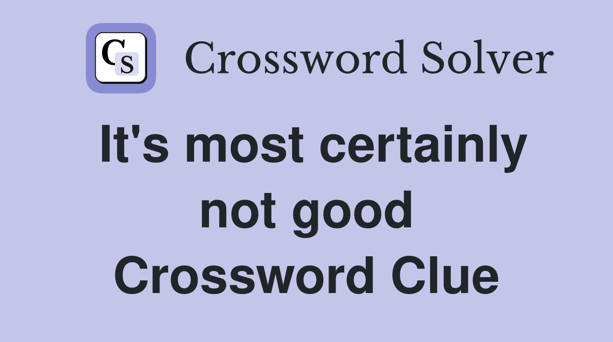 It's most certainly not good Crossword Clue