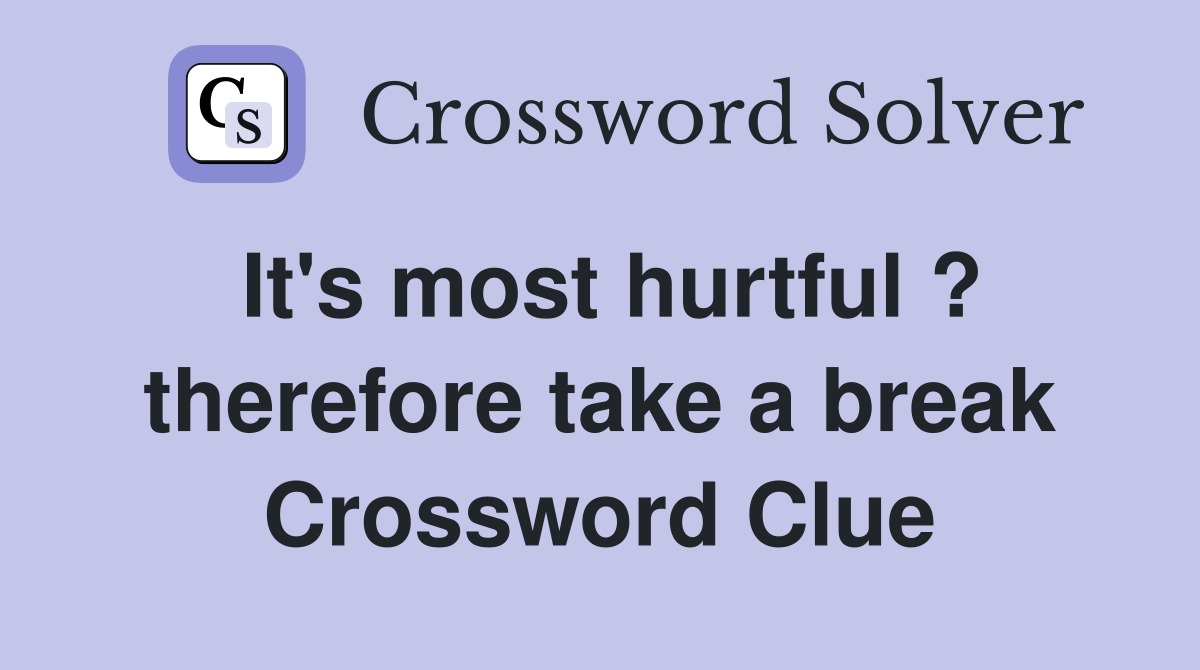It's most hurtful ? therefore take a break Crossword Clue