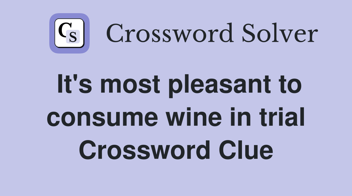 It's most pleasant to consume wine in trial Crossword Clue
