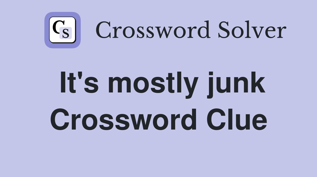 It's mostly junk Crossword Clue