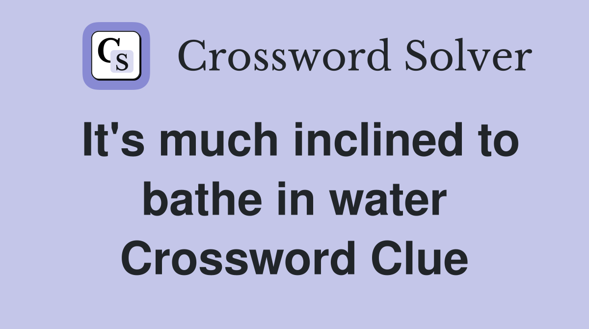 It's much inclined to bathe in water Crossword Clue