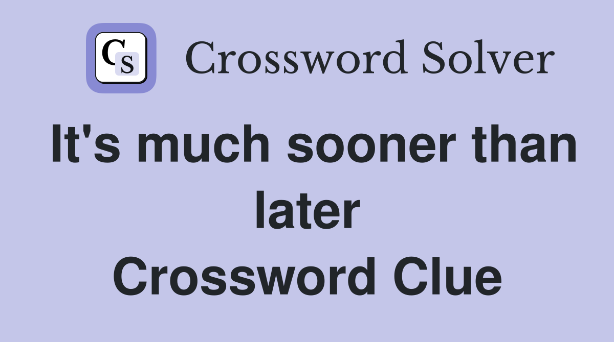 It's much sooner than later Crossword Clue