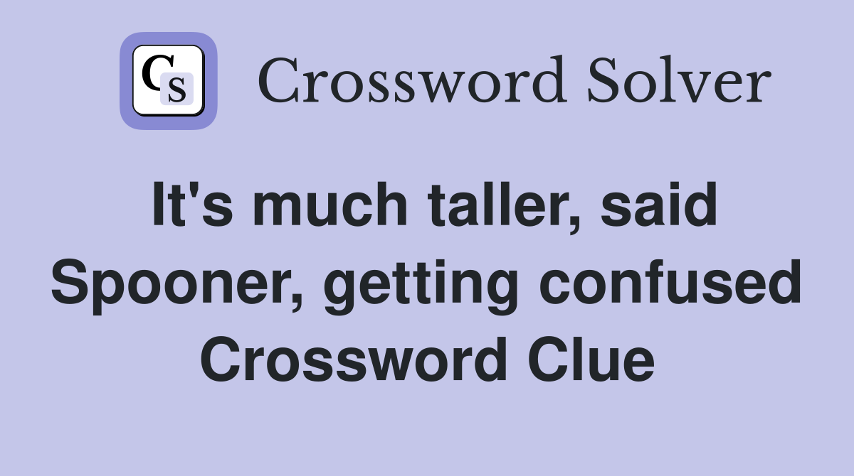 It's much taller, said Spooner, getting confused Crossword Clue