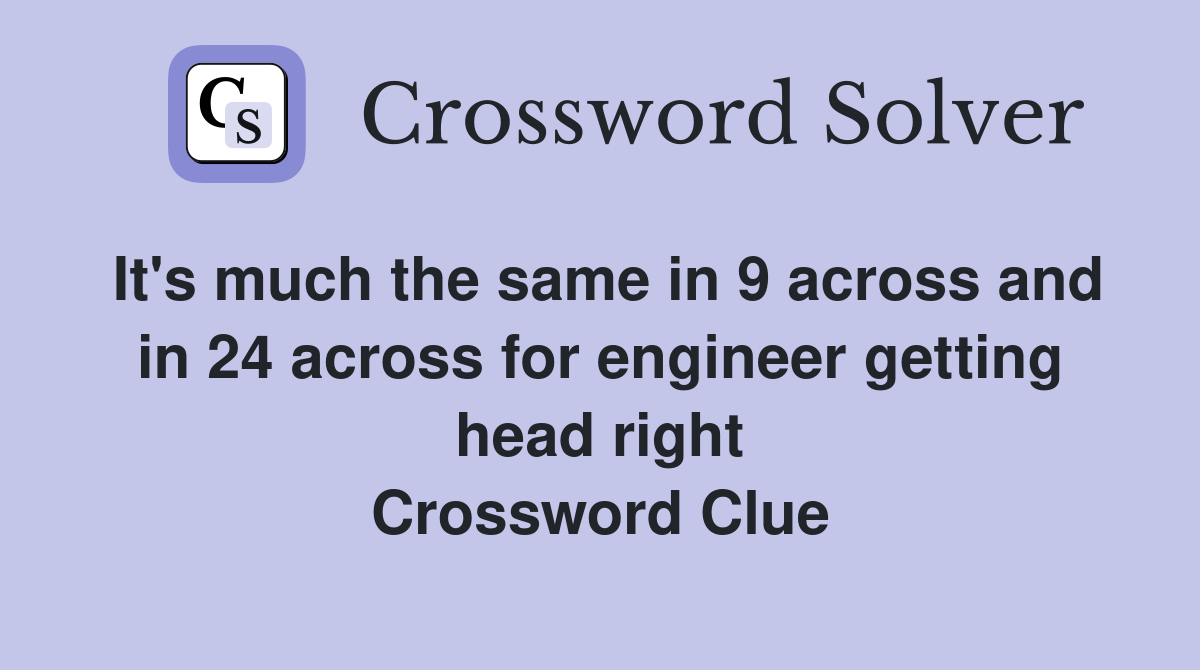 It's much the same in 9 across and in 24 across for engineer getting head right Crossword Clue