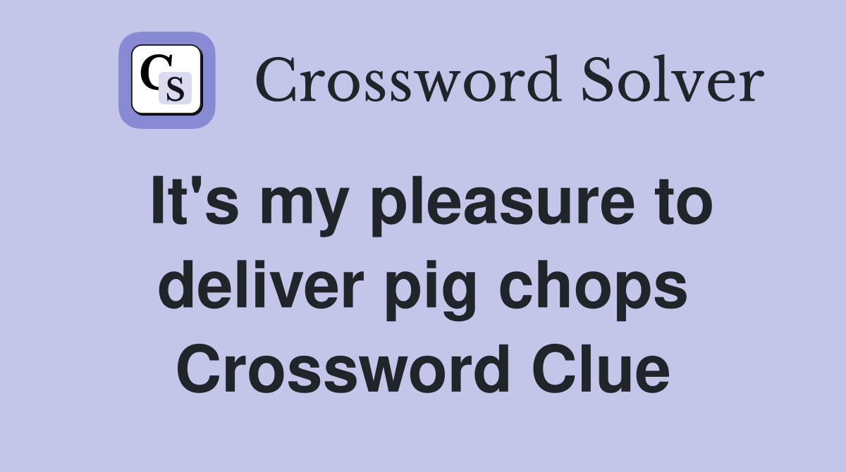 It's my pleasure to deliver pig chops Crossword Clue