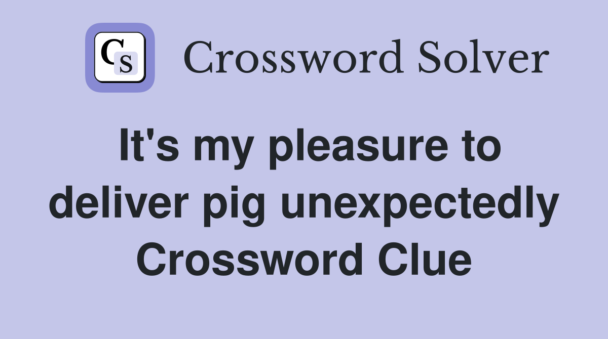 It's my pleasure to deliver pig unexpectedly Crossword Clue
