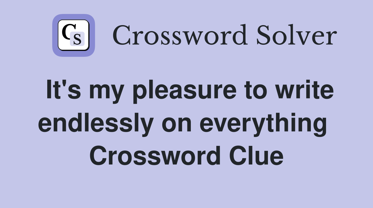 It's my pleasure to write endlessly on everything  Crossword Clue