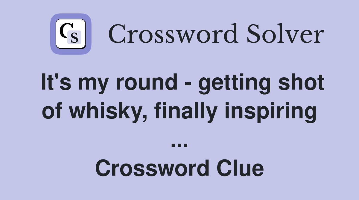 It's my round - getting shot of whisky, finally inspiring ... Crossword Clue