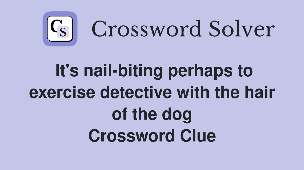 It's nail-biting perhaps to exercise detective with the hair of the dog Crossword Clue