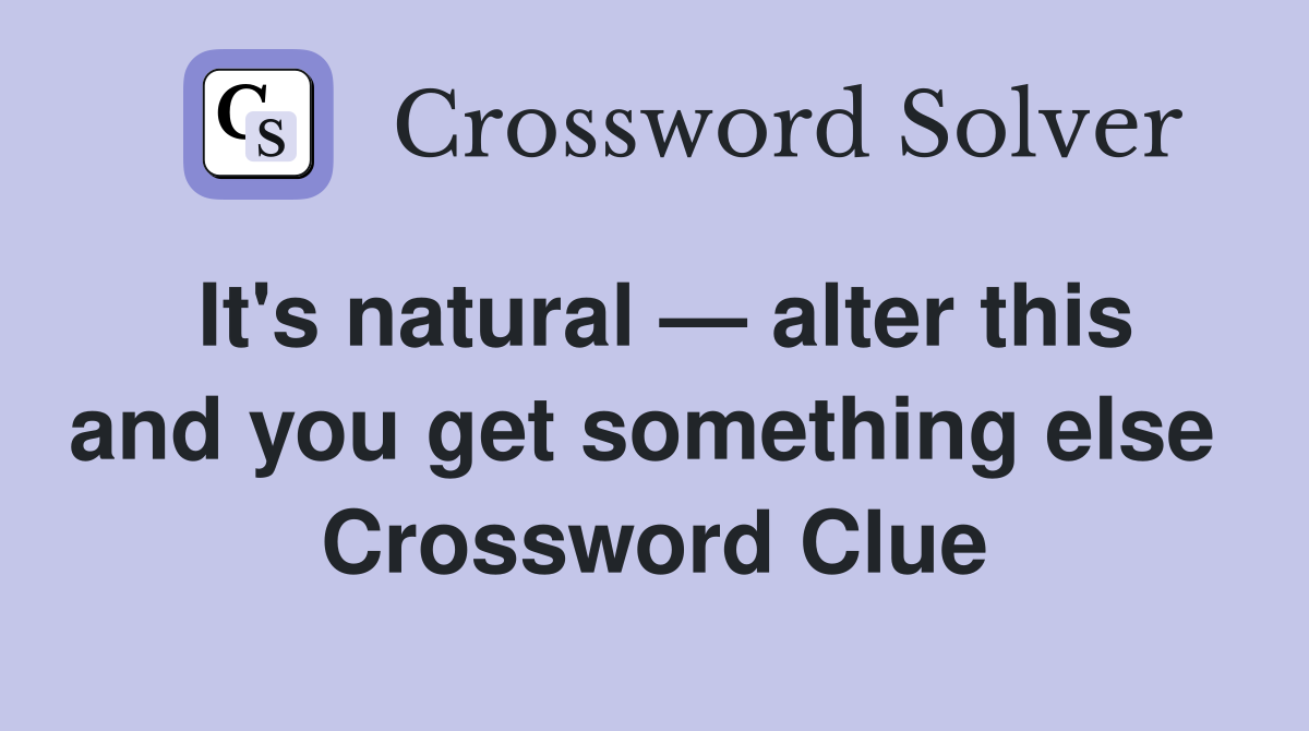 It's natural — alter this and you get something else  Crossword Clue
