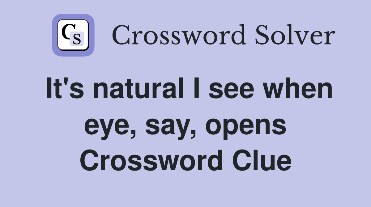 It's natural I see when eye, say, opens Crossword Clue