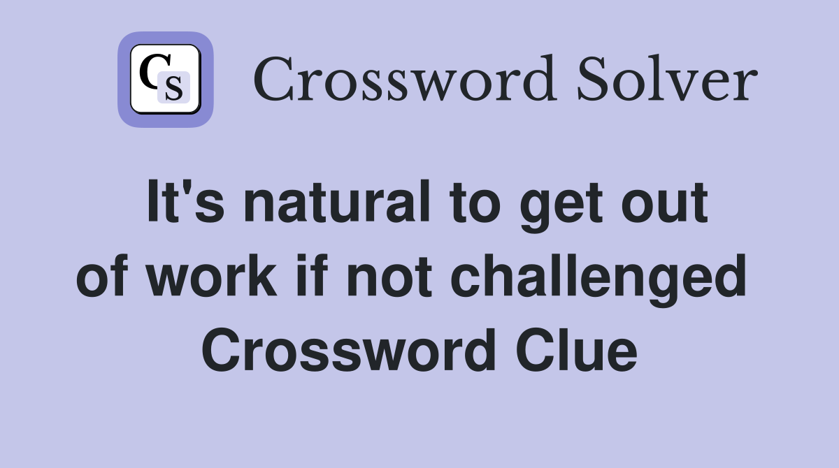 It's natural to get out of work if not challenged  Crossword Clue