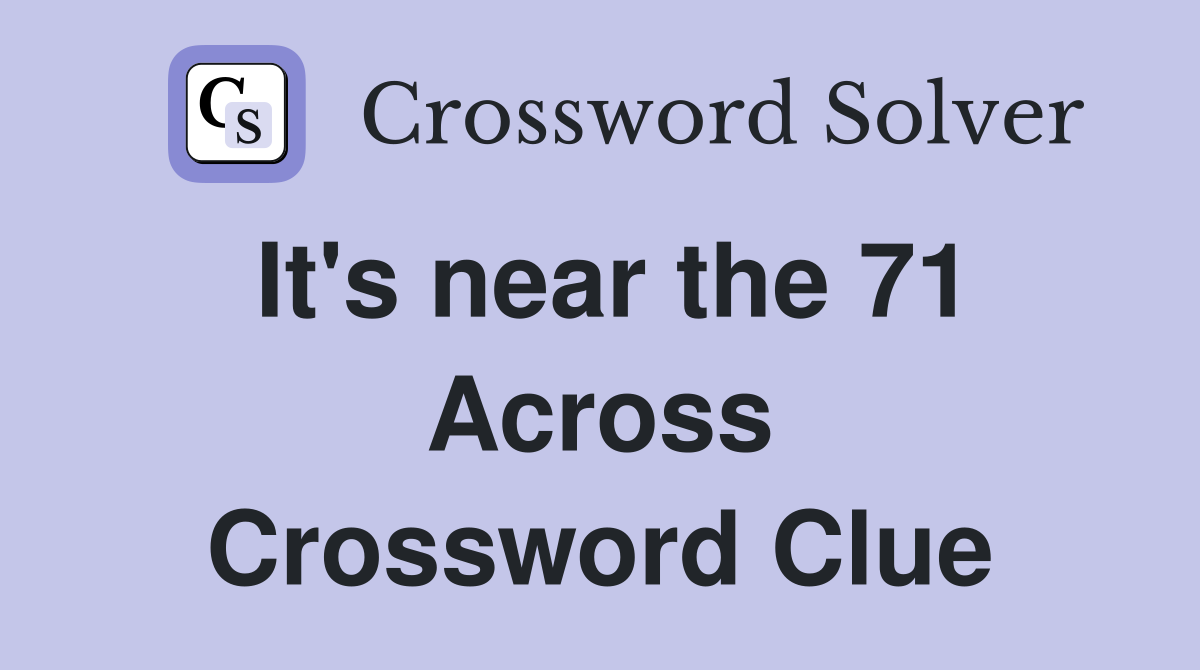 It's near the 71 Across Crossword Clue