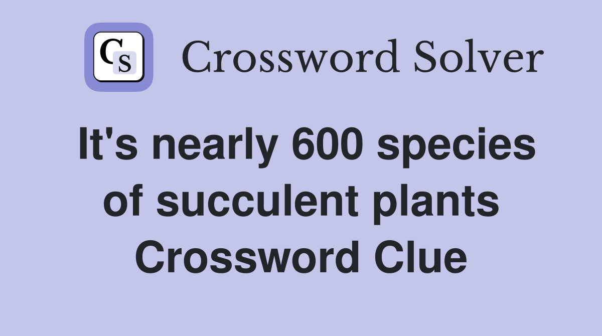 It's nearly 600 species of succulent plants Crossword Clue