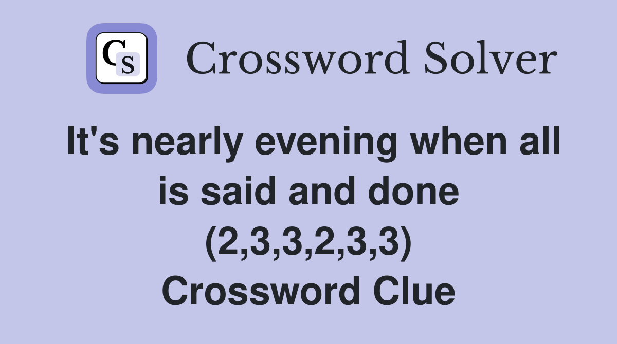 It's nearly evening when all is said and done (2,3,3,2,3,3) Crossword Clue