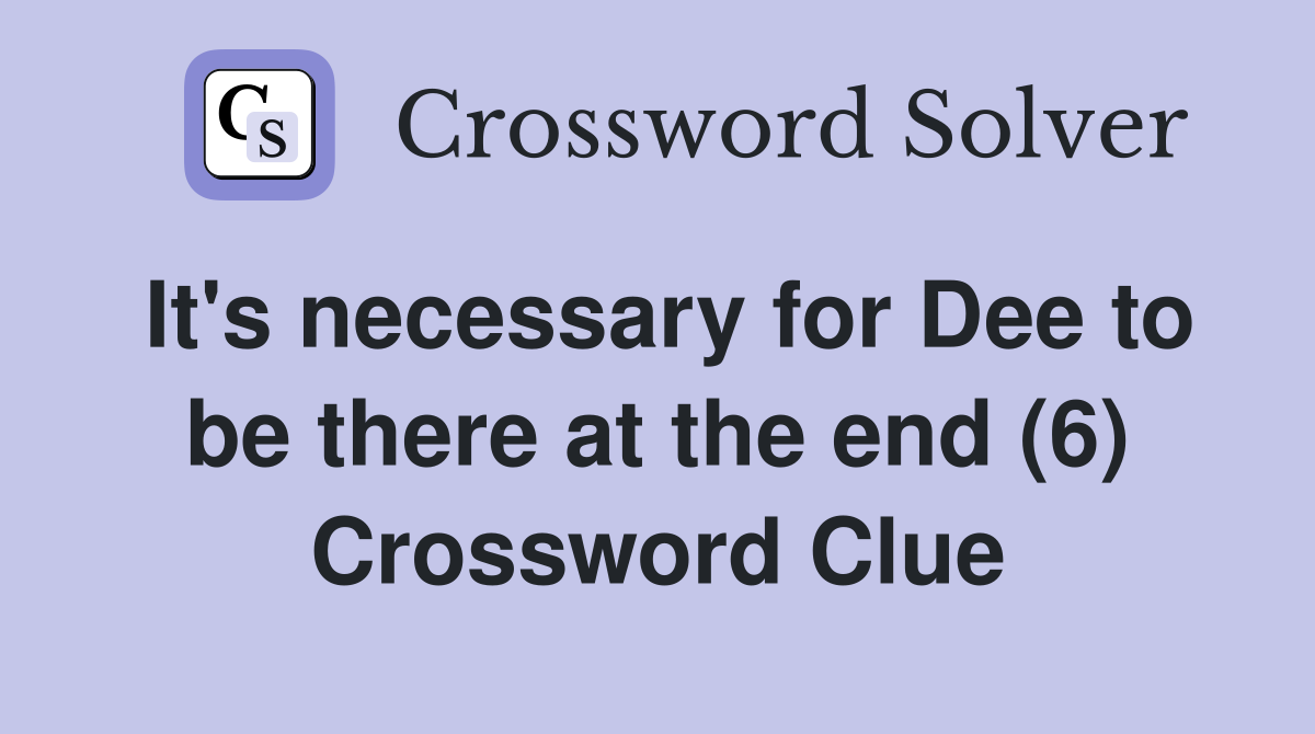 It's necessary for Dee to be there at the end (6) Crossword Clue