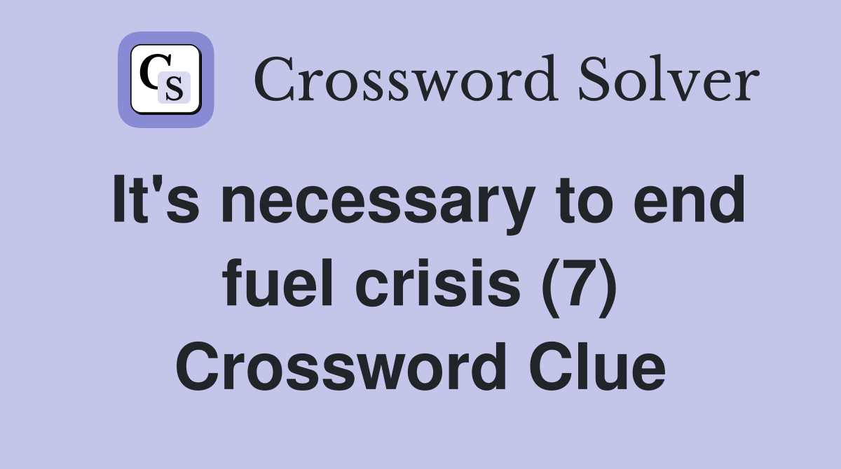 It's necessary to end fuel crisis (7) Crossword Clue