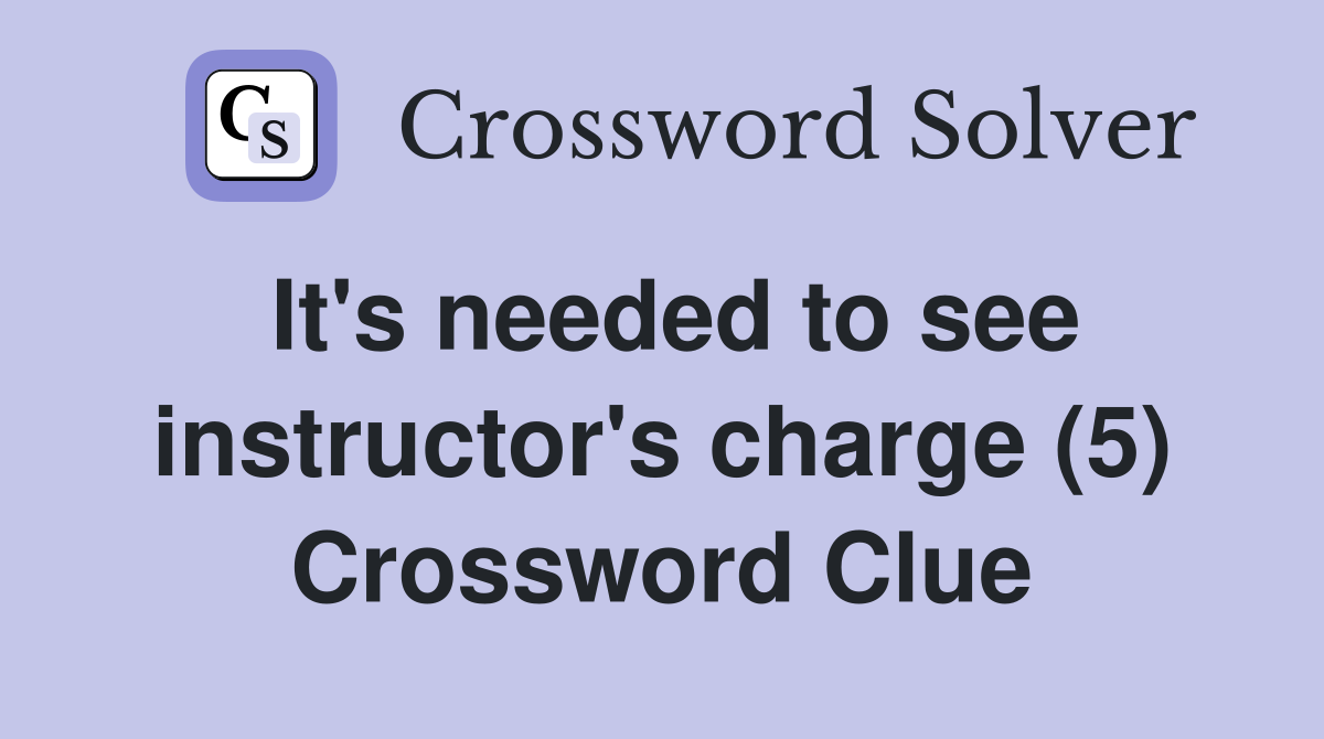 It's needed to see instructor's charge (5) Crossword Clue
