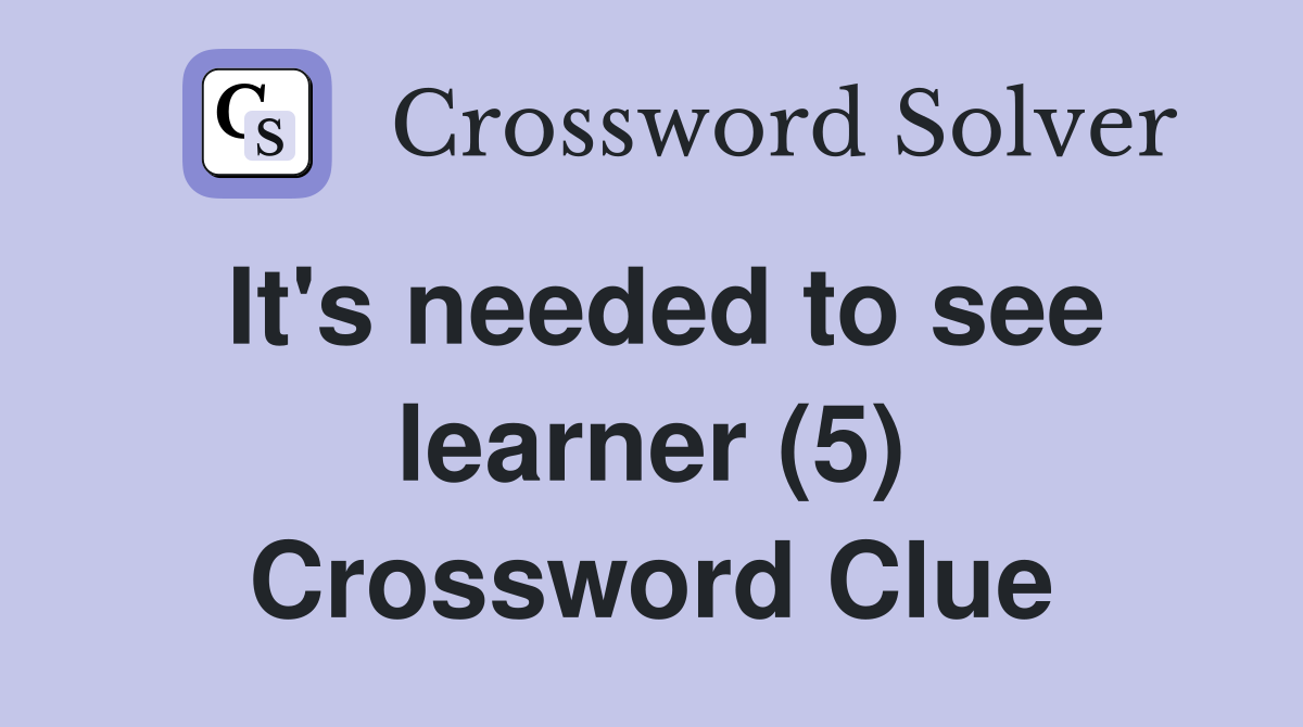It's needed to see learner (5) Crossword Clue