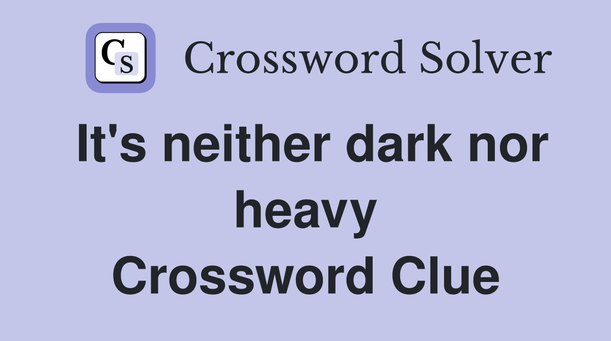 It's neither dark nor heavy Crossword Clue
