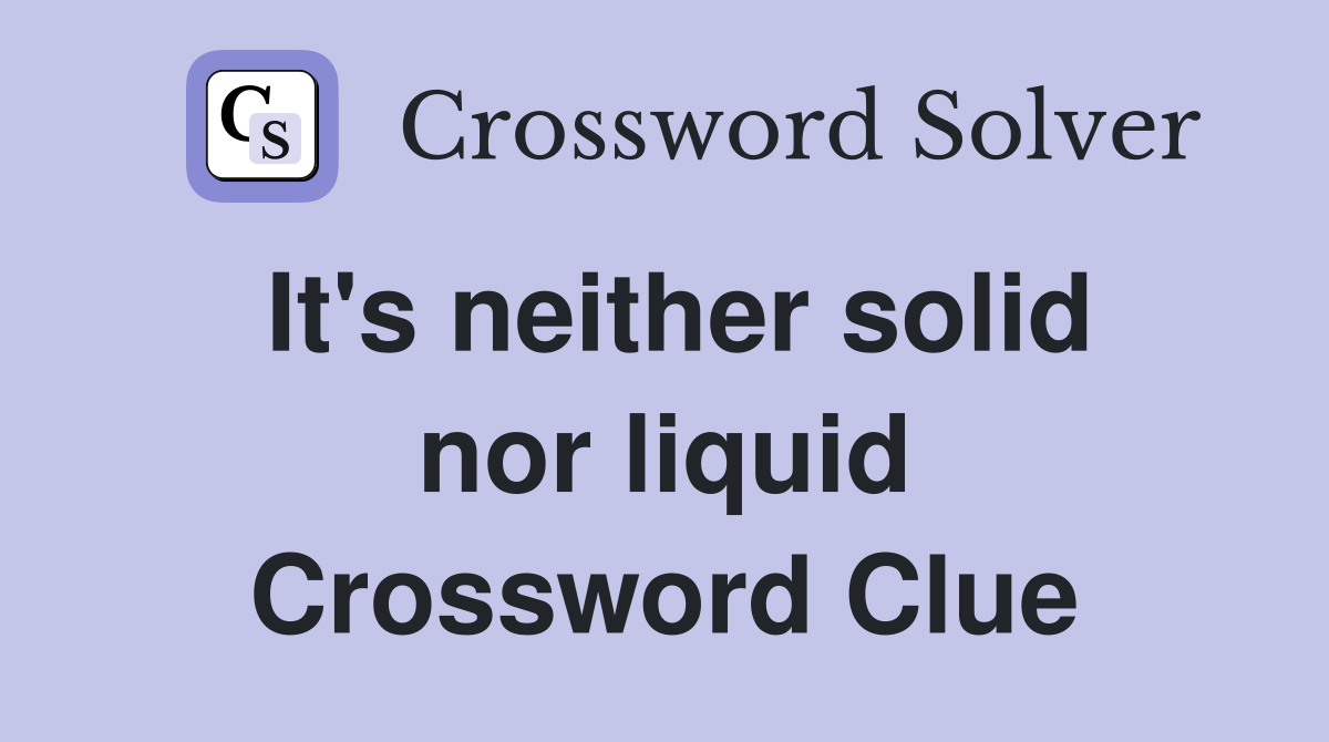 It's neither solid nor liquid Crossword Clue