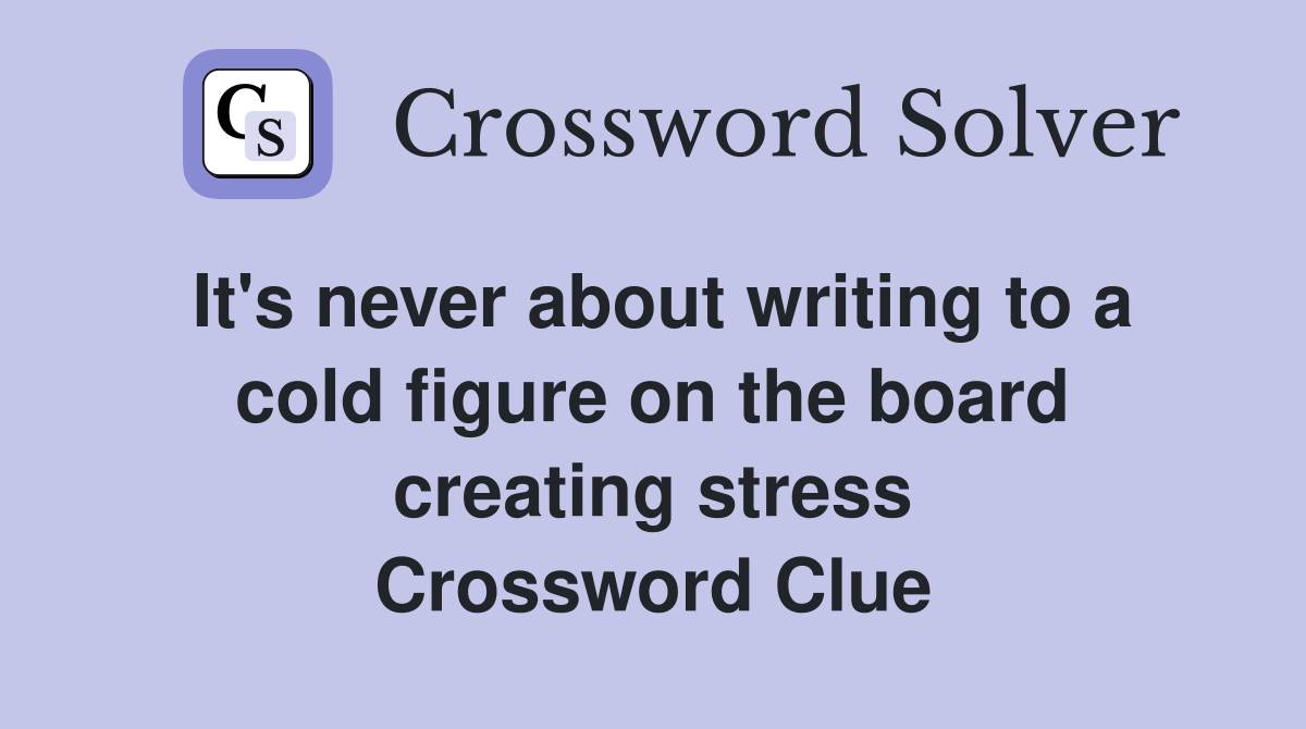 It's never about writing to a cold figure on the board creating stress Crossword Clue