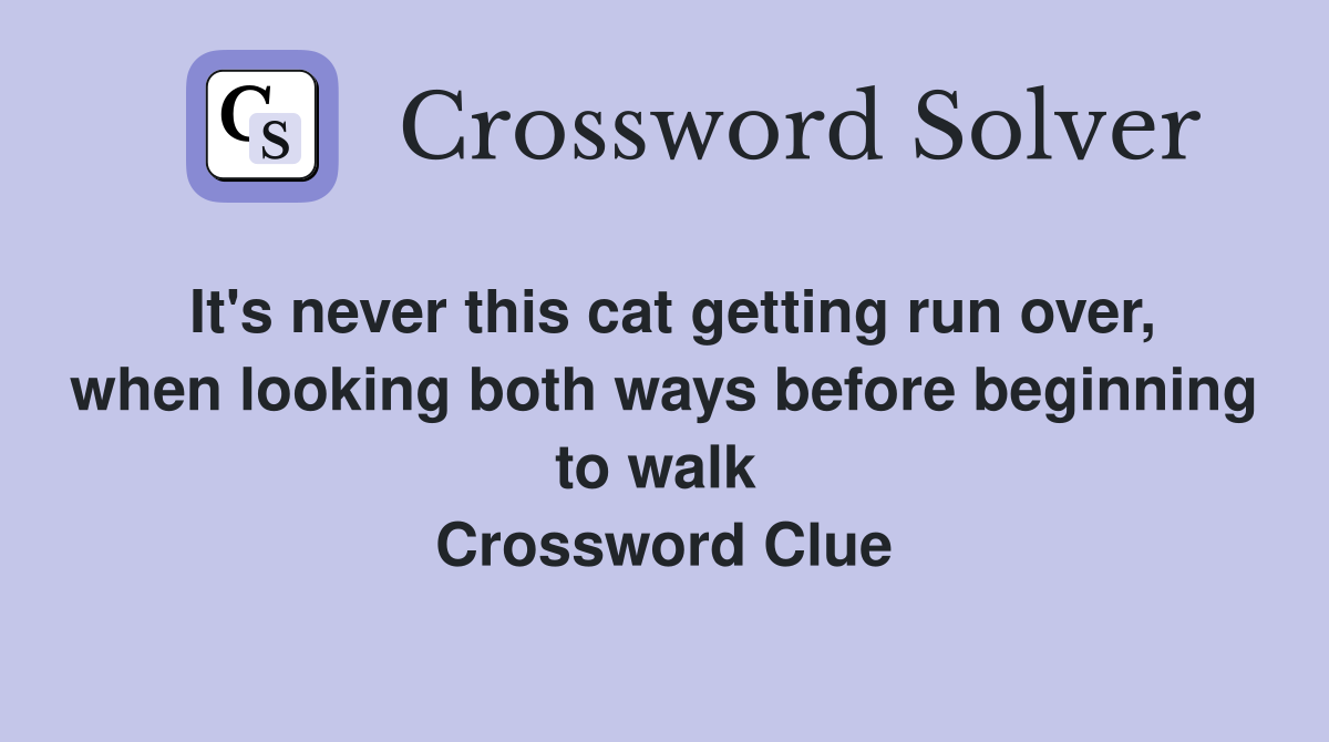 It's never this cat getting run over, when looking both ways before beginning to walk  Crossword Clue