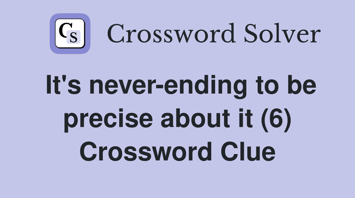 It's never-ending to be precise about it (6) Crossword Clue