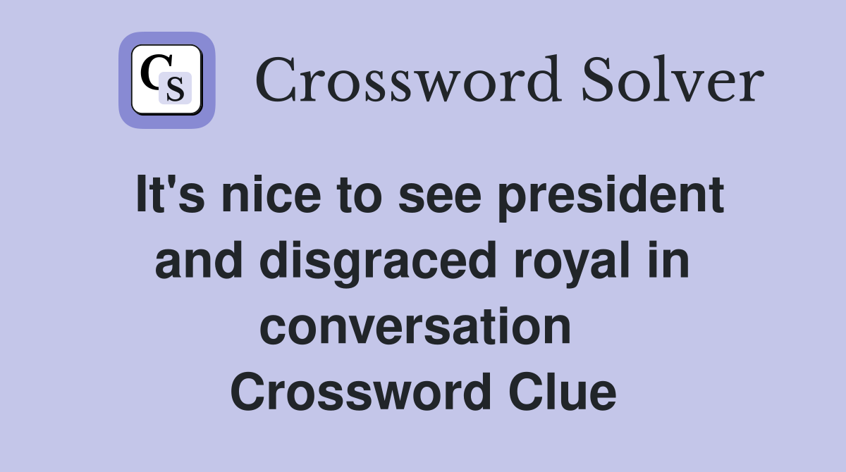 It's nice to see president and disgraced royal in conversation  Crossword Clue