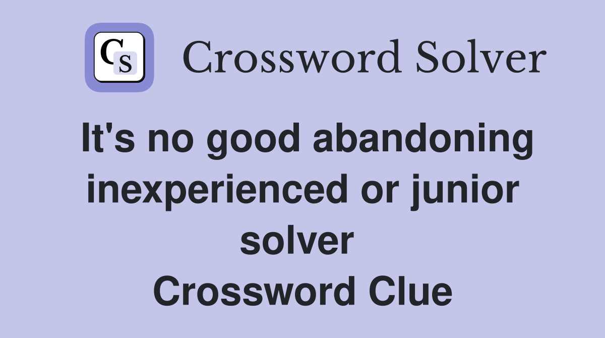 It's no good abandoning inexperienced or junior solver  Crossword Clue