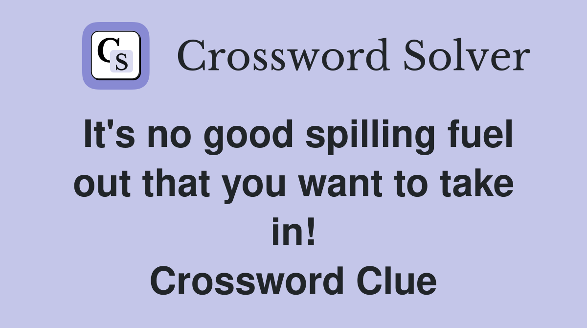 It's no good spilling fuel out that you want to take in! Crossword Clue
