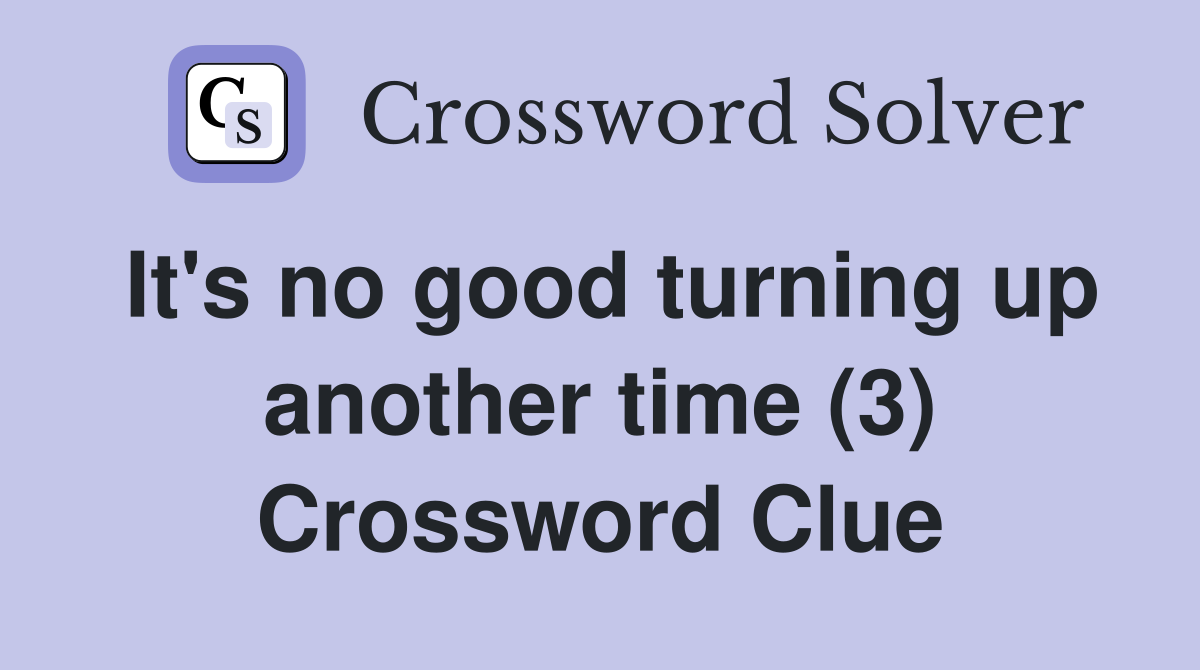 It's no good turning up another time (3) Crossword Clue