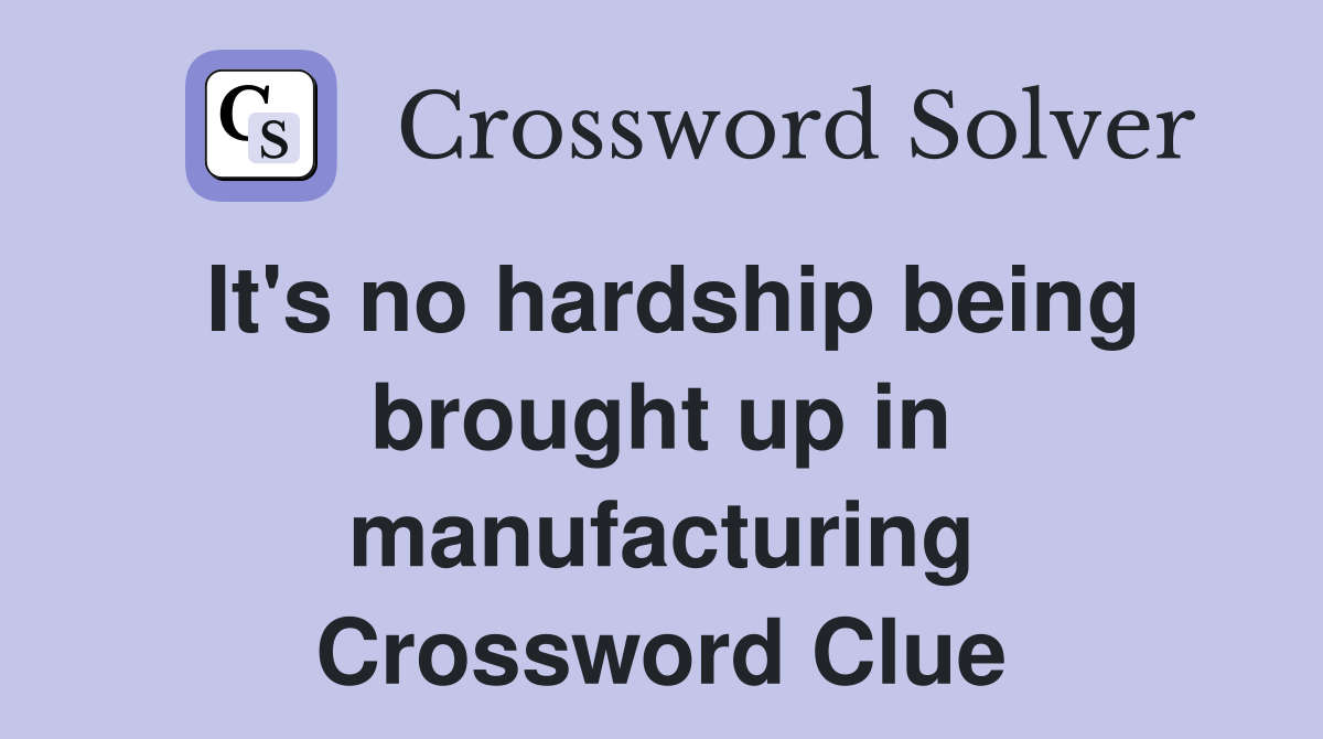It's no hardship being brought up in manufacturing Crossword Clue