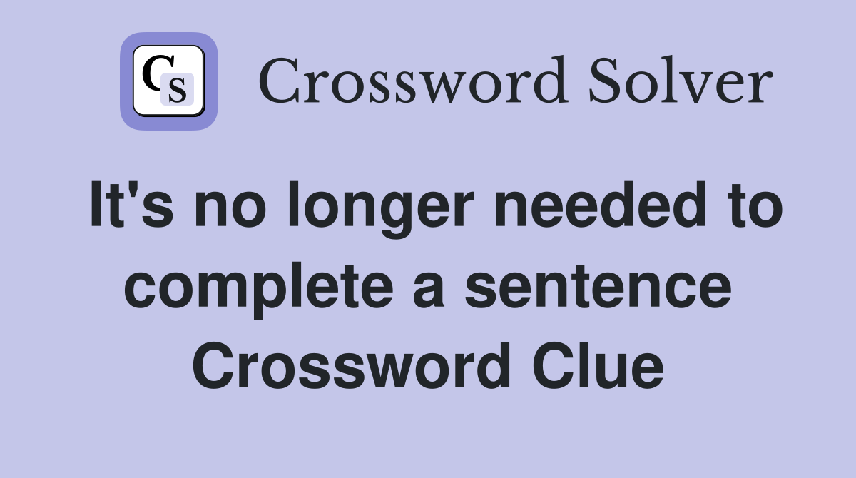 It's no longer needed to complete a sentence Crossword Clue