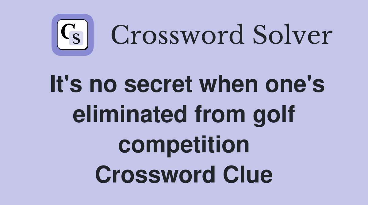 It's no secret when one's eliminated from golf competition Crossword Clue