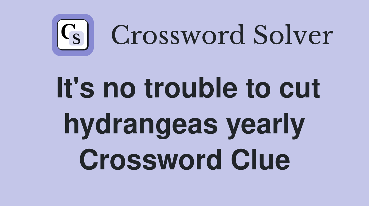 It's no trouble to cut hydrangeas yearly Crossword Clue
