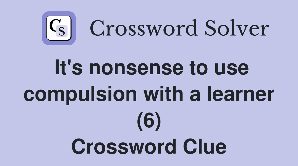 It's nonsense to use compulsion with a learner (6) Crossword Clue