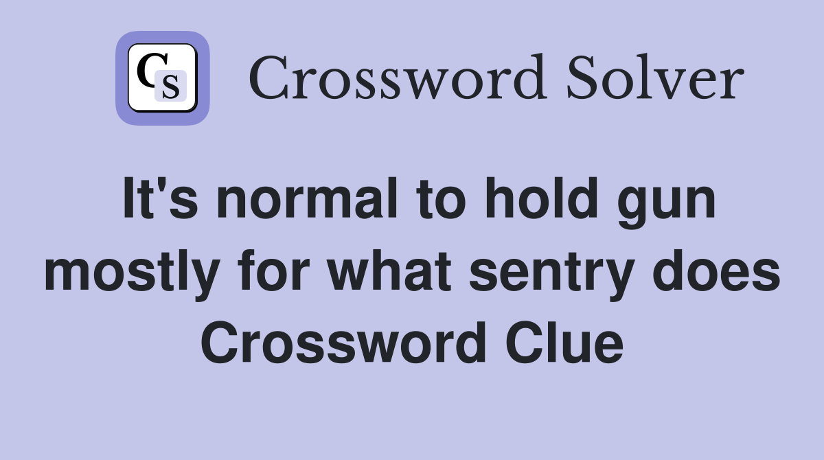 It's normal to hold gun mostly for what sentry does Crossword Clue