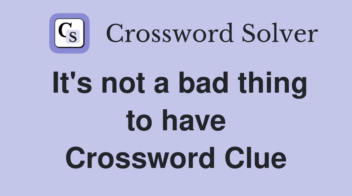 It's not a bad thing to have Crossword Clue