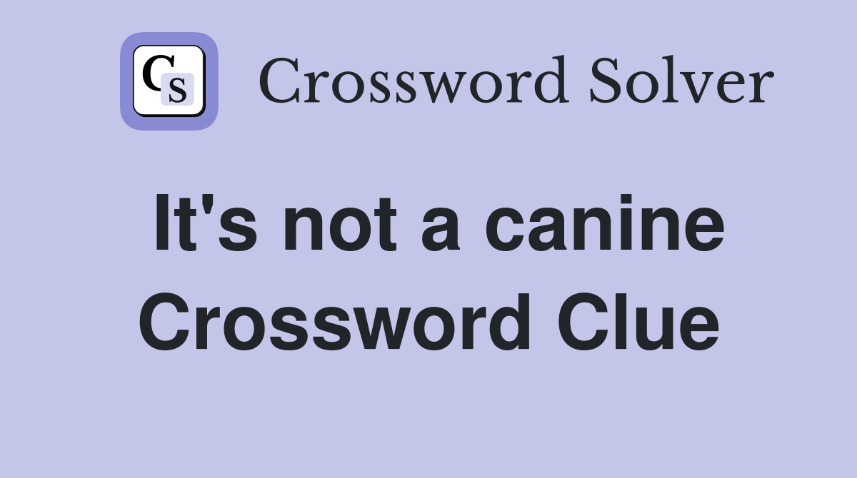 It's not a canine Crossword Clue