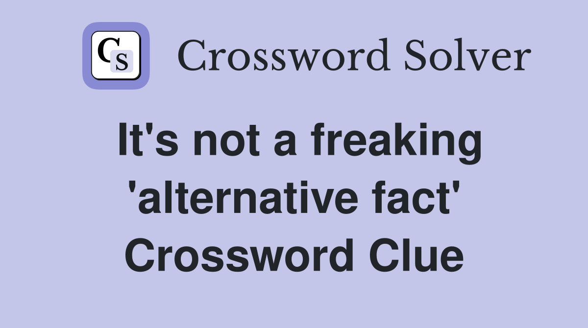 It's not a freaking 'alternative fact' Crossword Clue