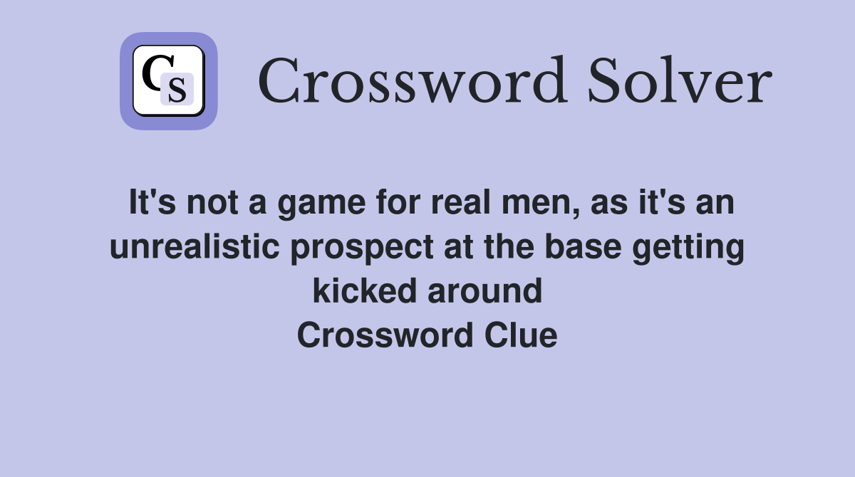 It's not a game for real men, as it's an unrealistic prospect at the base getting kicked around Crossword Clue