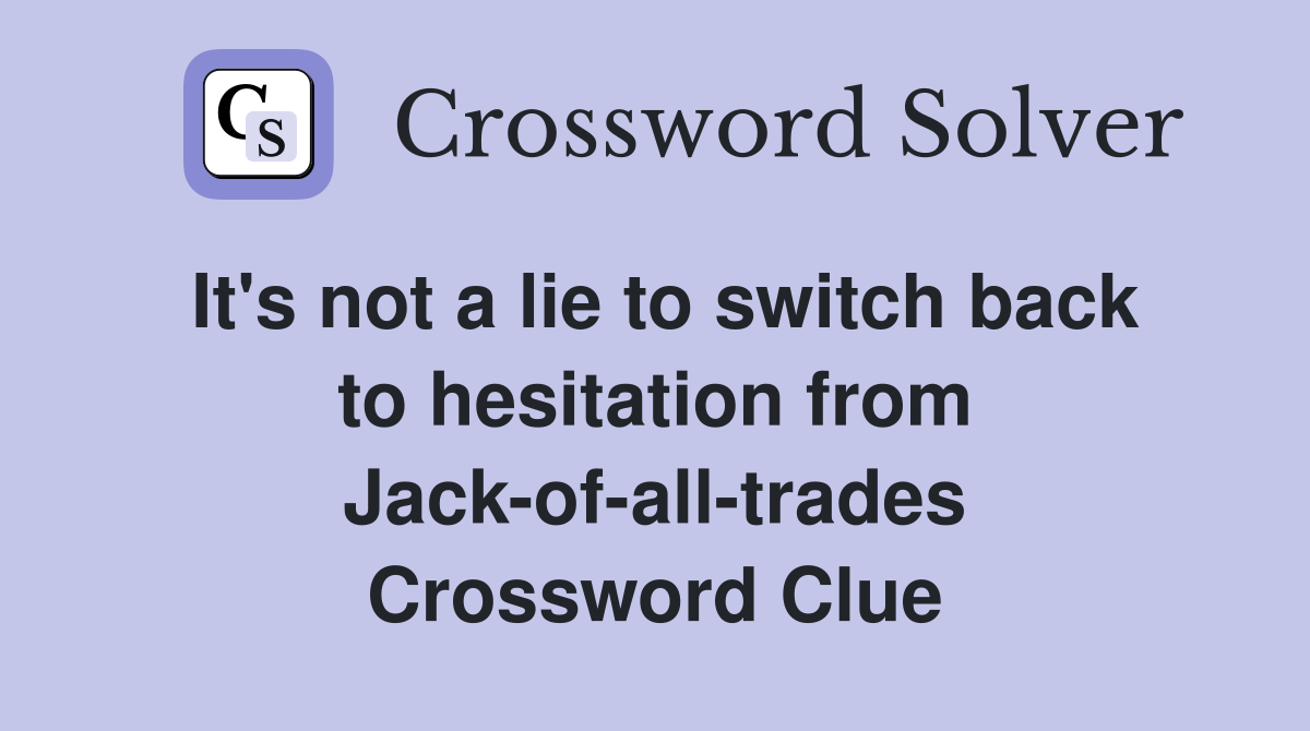 It's not a lie to switch back to hesitation from Jack-of-all-trades Crossword Clue