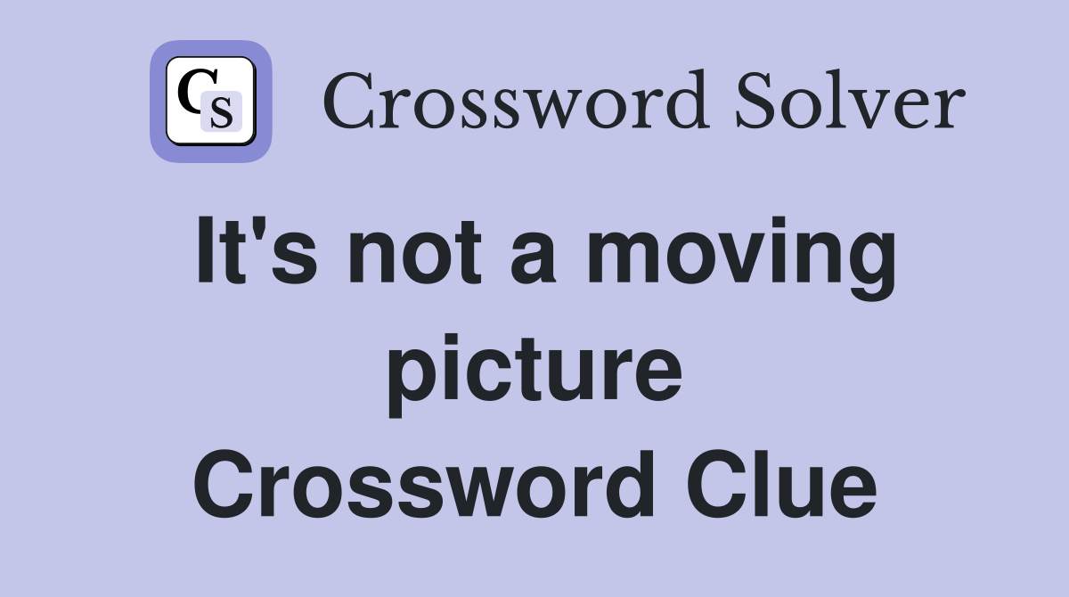 It's not a moving picture Crossword Clue